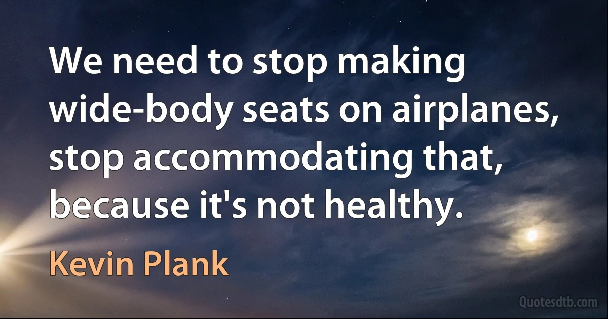 We need to stop making wide-body seats on airplanes, stop accommodating that, because it's not healthy. (Kevin Plank)