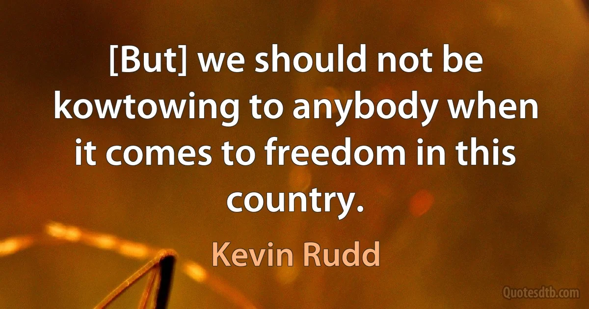 [But] we should not be kowtowing to anybody when it comes to freedom in this country. (Kevin Rudd)