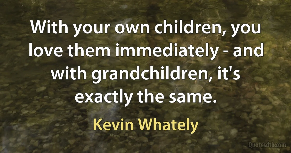 With your own children, you love them immediately - and with grandchildren, it's exactly the same. (Kevin Whately)