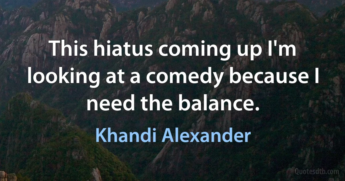 This hiatus coming up I'm looking at a comedy because I need the balance. (Khandi Alexander)