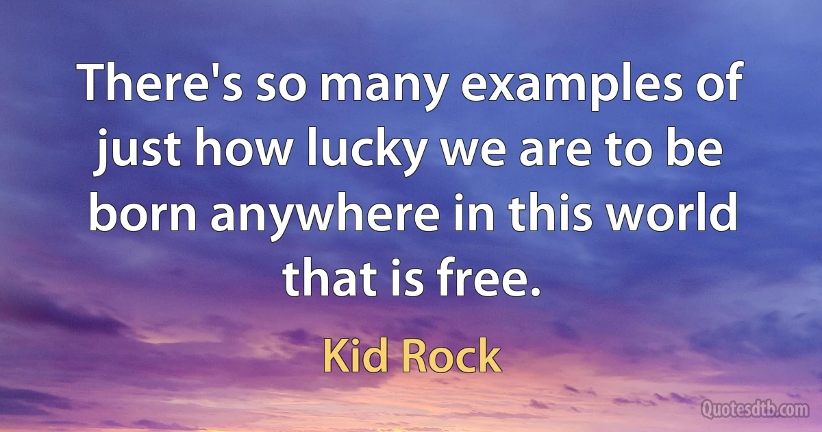 There's so many examples of just how lucky we are to be born anywhere in this world that is free. (Kid Rock)