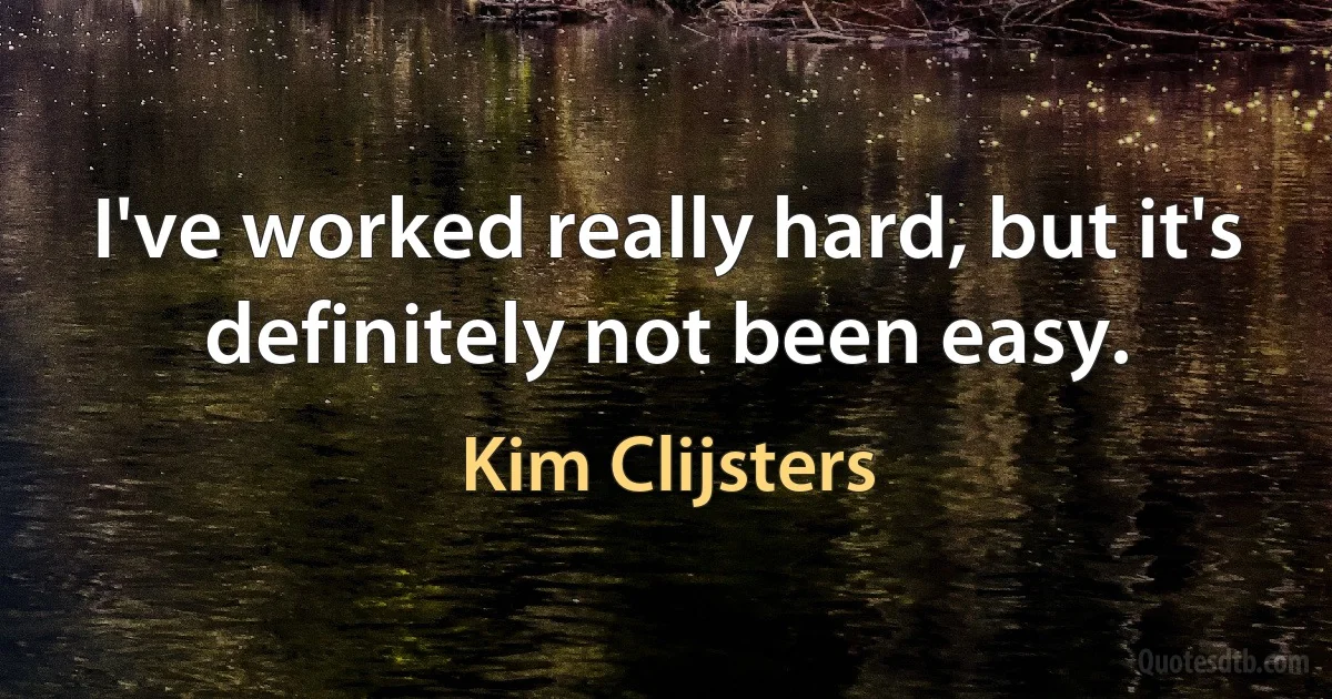 I've worked really hard, but it's definitely not been easy. (Kim Clijsters)