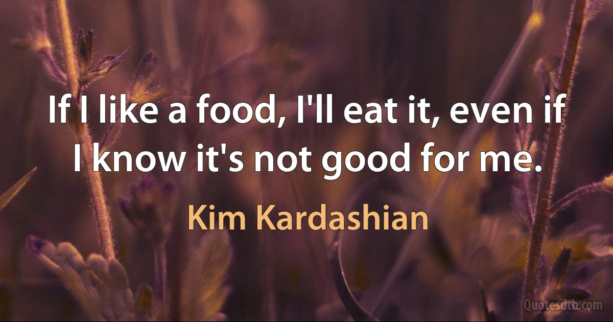 If I like a food, I'll eat it, even if I know it's not good for me. (Kim Kardashian)