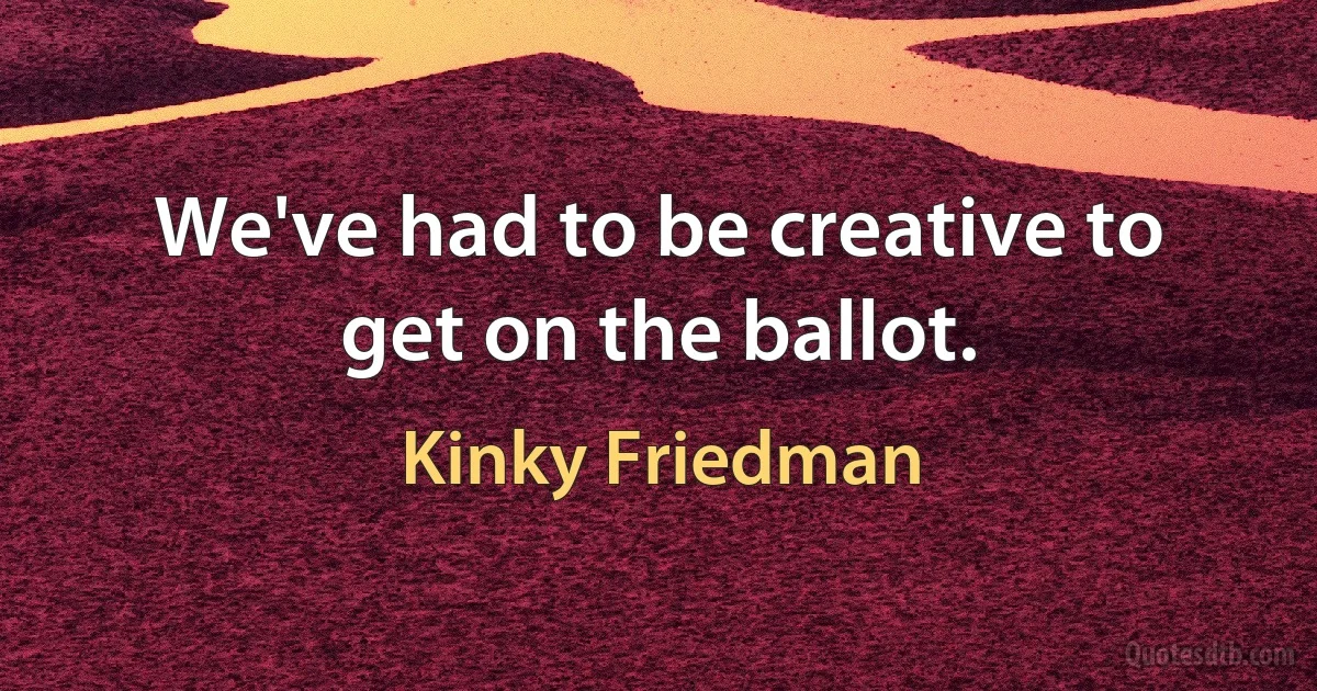 We've had to be creative to get on the ballot. (Kinky Friedman)