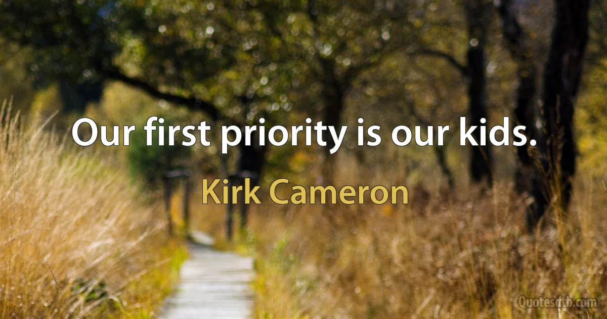 Our first priority is our kids. (Kirk Cameron)