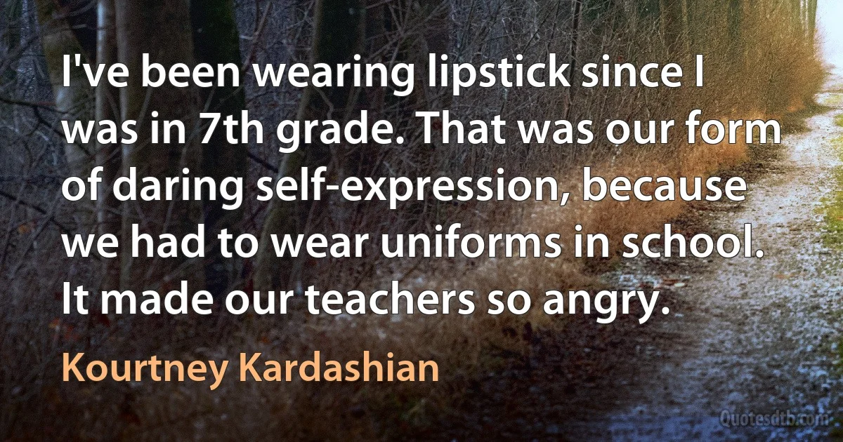 I've been wearing lipstick since I was in 7th grade. That was our form of daring self-expression, because we had to wear uniforms in school. It made our teachers so angry. (Kourtney Kardashian)