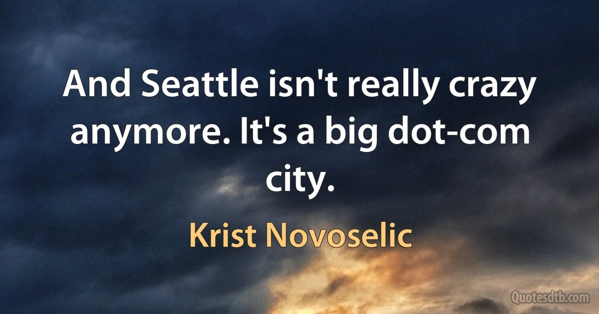 And Seattle isn't really crazy anymore. It's a big dot-com city. (Krist Novoselic)