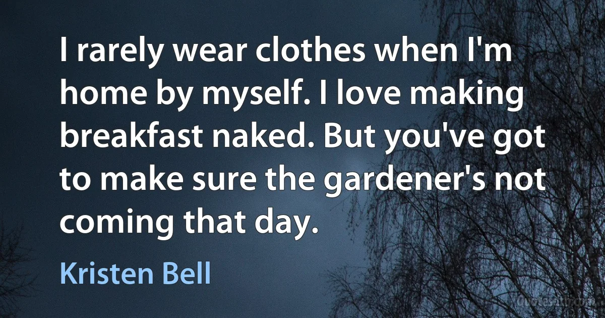 I rarely wear clothes when I'm home by myself. I love making breakfast naked. But you've got to make sure the gardener's not coming that day. (Kristen Bell)