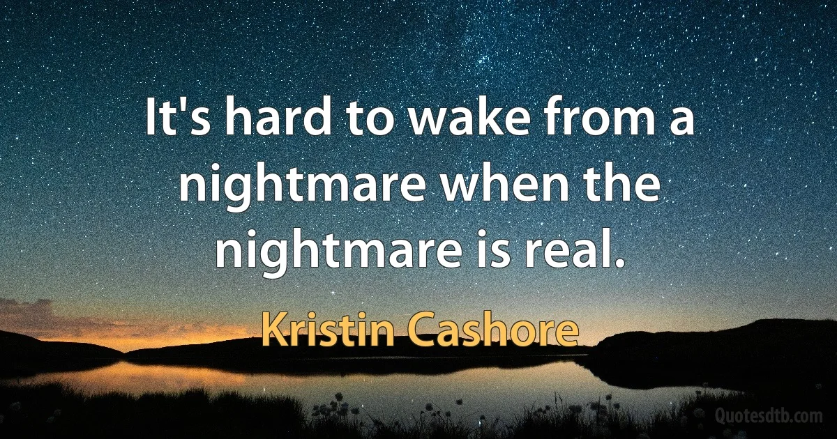 It's hard to wake from a nightmare when the nightmare is real. (Kristin Cashore)