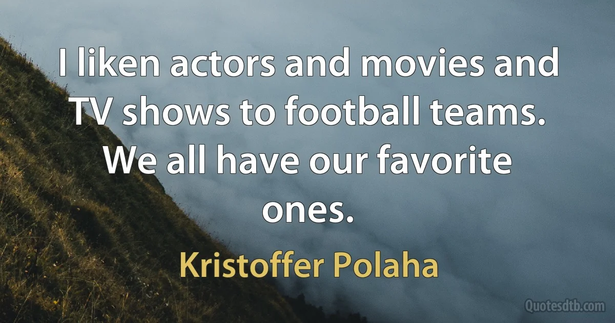 I liken actors and movies and TV shows to football teams. We all have our favorite ones. (Kristoffer Polaha)