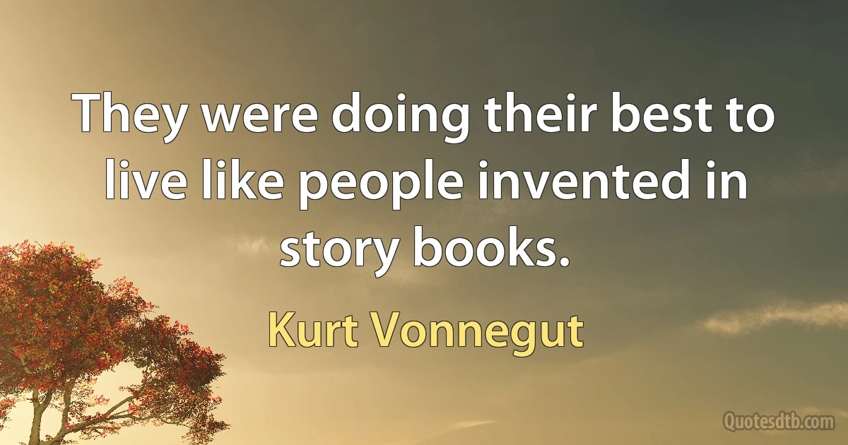 They were doing their best to live like people invented in story books. (Kurt Vonnegut)