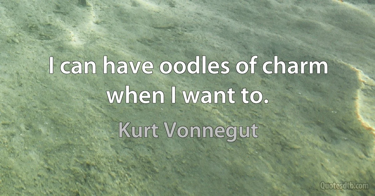 I can have oodles of charm when I want to. (Kurt Vonnegut)