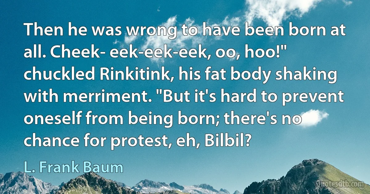 Then he was wrong to have been born at all. Cheek- eek-eek-eek, oo, hoo!" chuckled Rinkitink, his fat body shaking with merriment. "But it's hard to prevent oneself from being born; there's no chance for protest, eh, Bilbil? (L. Frank Baum)