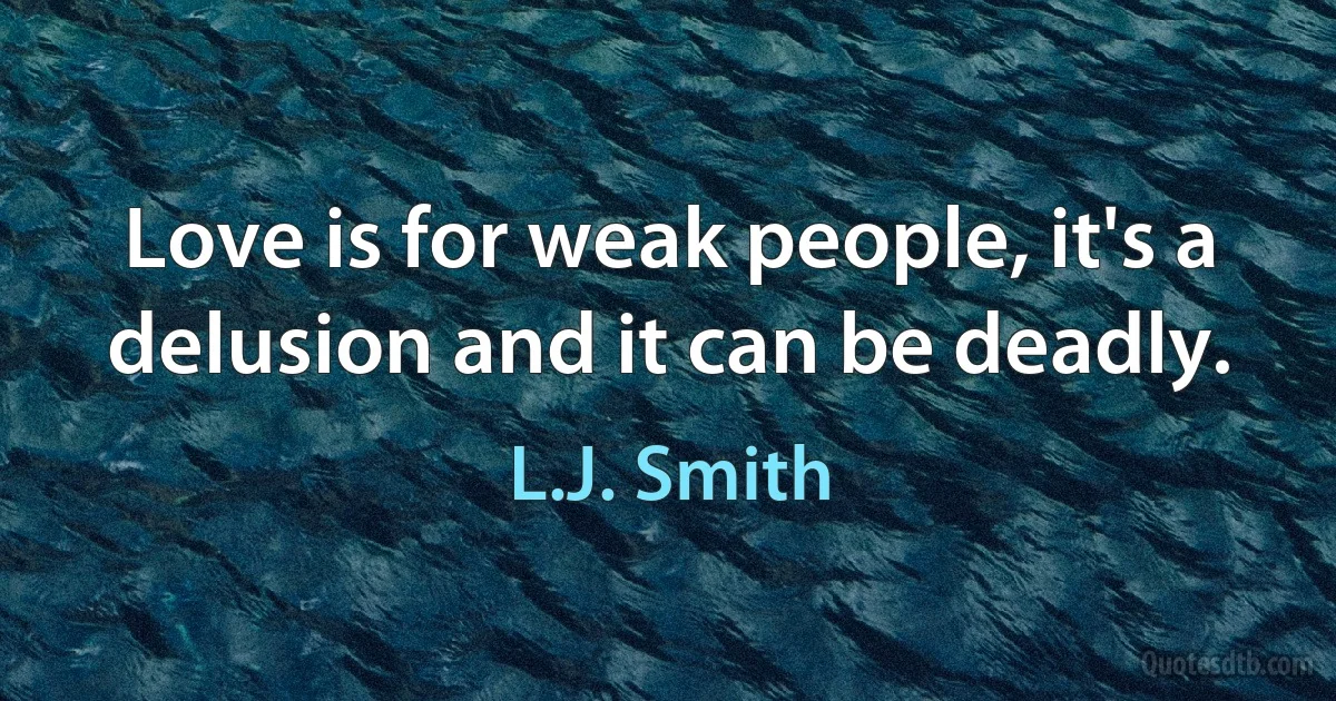 Love is for weak people, it's a delusion and it can be deadly. (L.J. Smith)