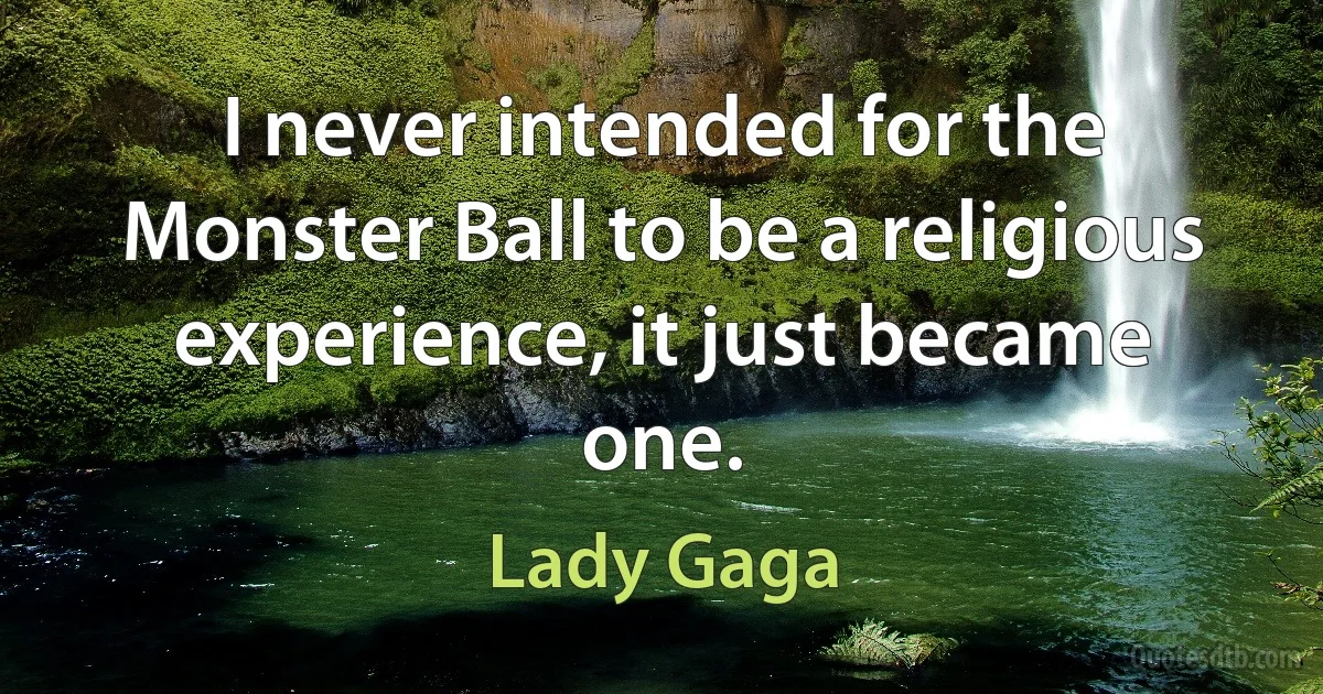 I never intended for the Monster Ball to be a religious experience, it just became one. (Lady Gaga)