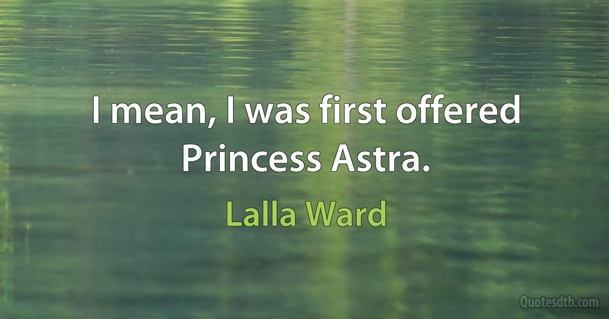 I mean, I was first offered Princess Astra. (Lalla Ward)