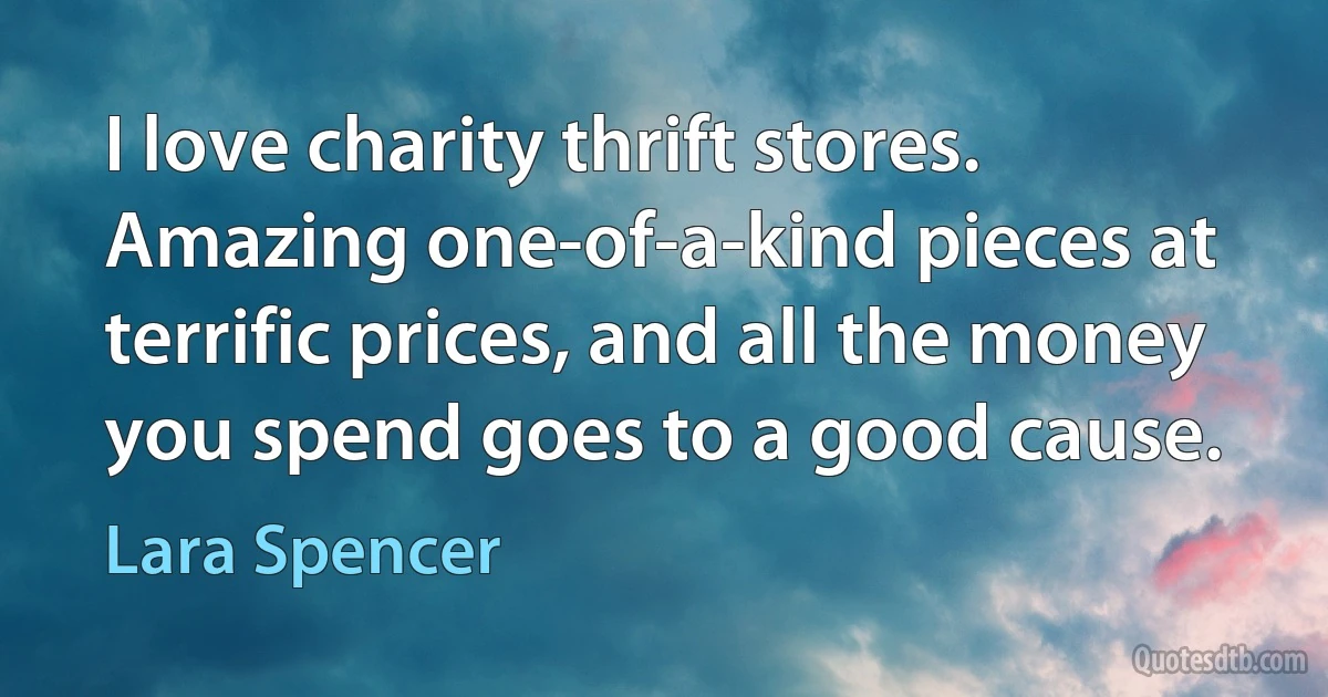 I love charity thrift stores. Amazing one-of-a-kind pieces at terrific prices, and all the money you spend goes to a good cause. (Lara Spencer)