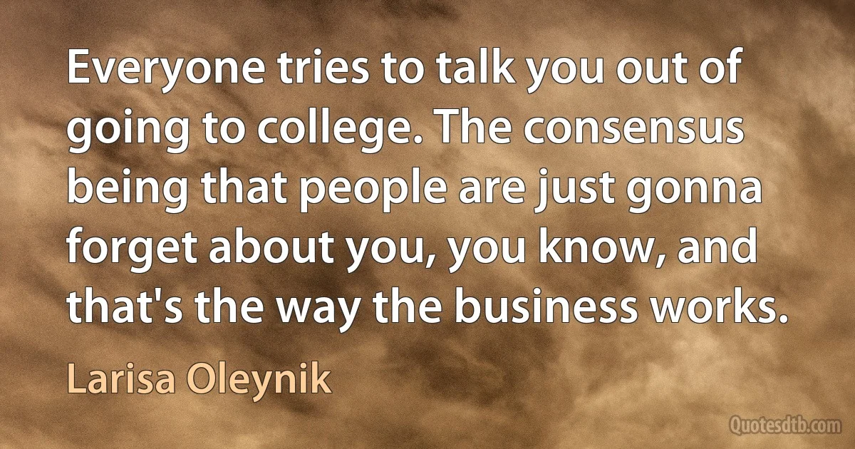 Everyone tries to talk you out of going to college. The consensus being that people are just gonna forget about you, you know, and that's the way the business works. (Larisa Oleynik)