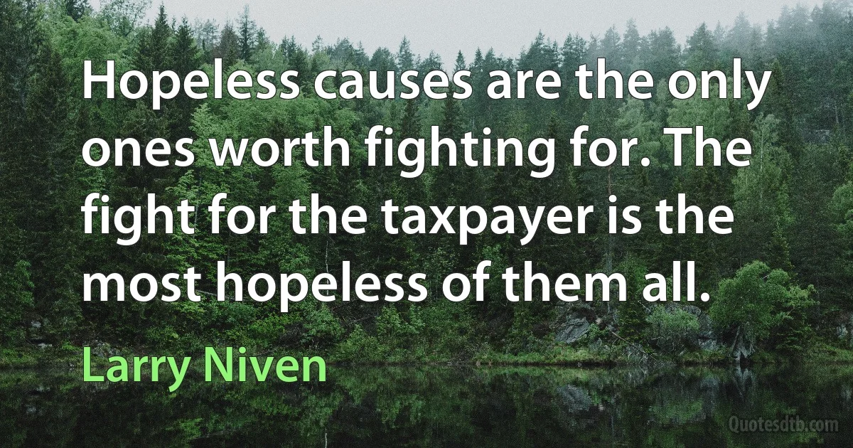 Hopeless causes are the only ones worth fighting for. The fight for the taxpayer is the most hopeless of them all. (Larry Niven)