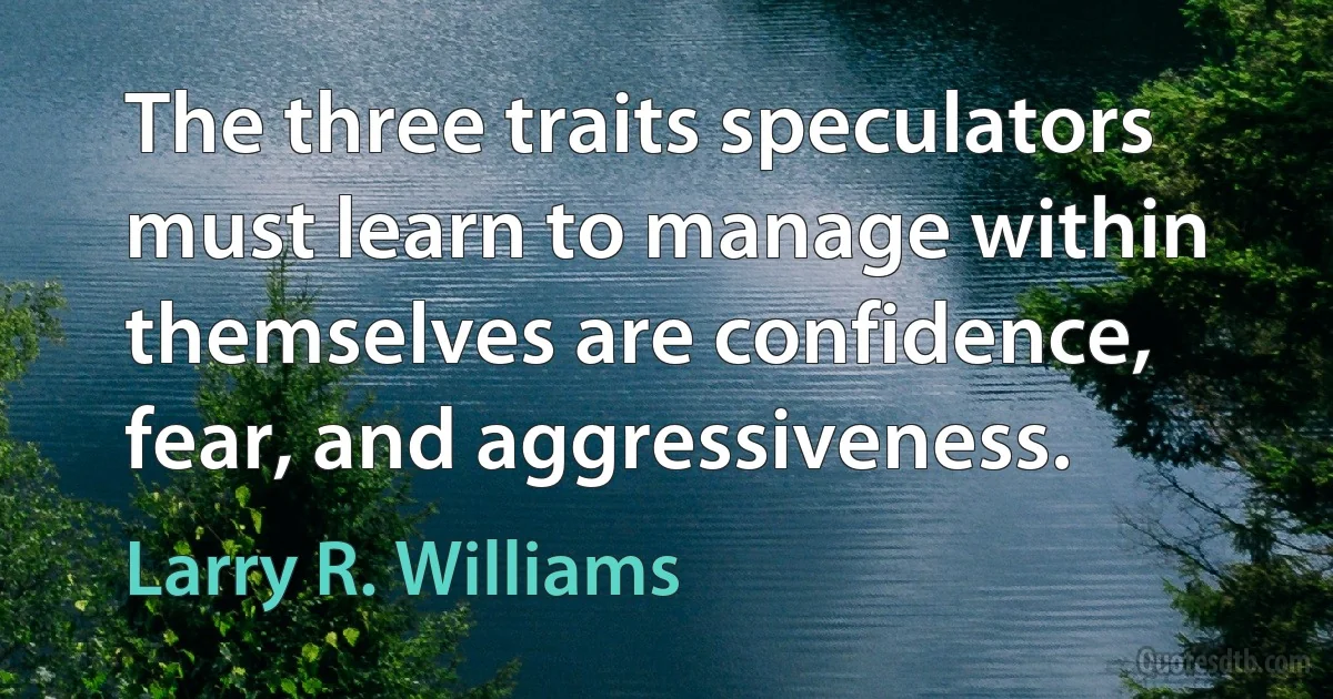 The three traits speculators must learn to manage within themselves are confidence, fear, and aggressiveness. (Larry R. Williams)