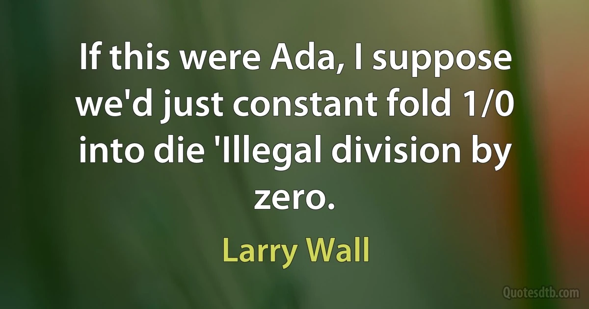 If this were Ada, I suppose we'd just constant fold 1/0 into die 'Illegal division by zero. (Larry Wall)