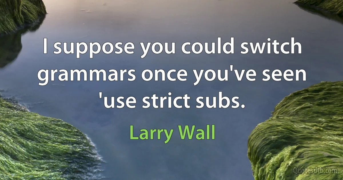 I suppose you could switch grammars once you've seen 'use strict subs. (Larry Wall)