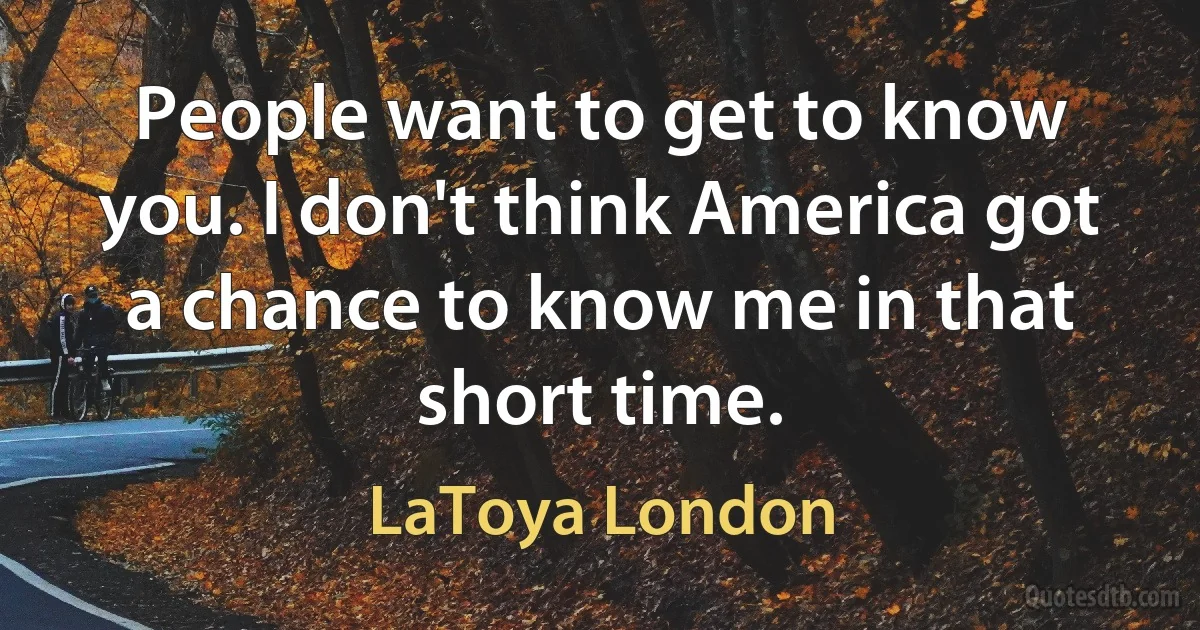 People want to get to know you. I don't think America got a chance to know me in that short time. (LaToya London)