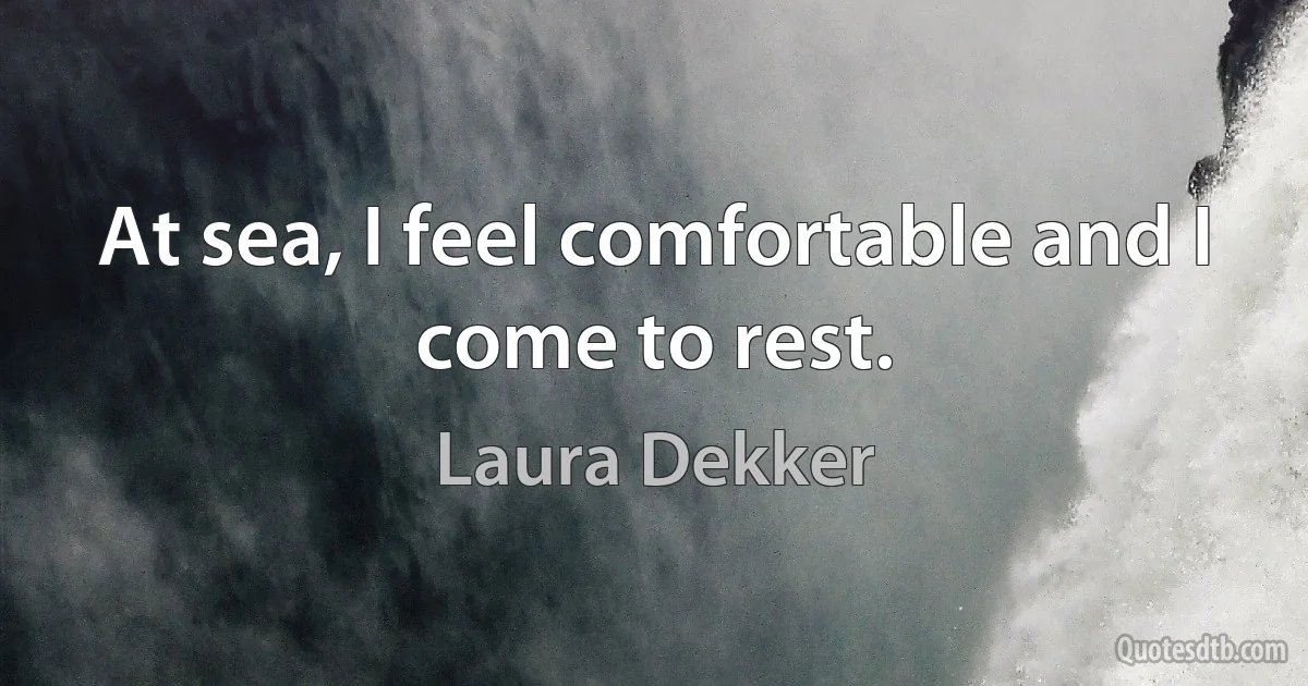 At sea, I feel comfortable and I come to rest. (Laura Dekker)