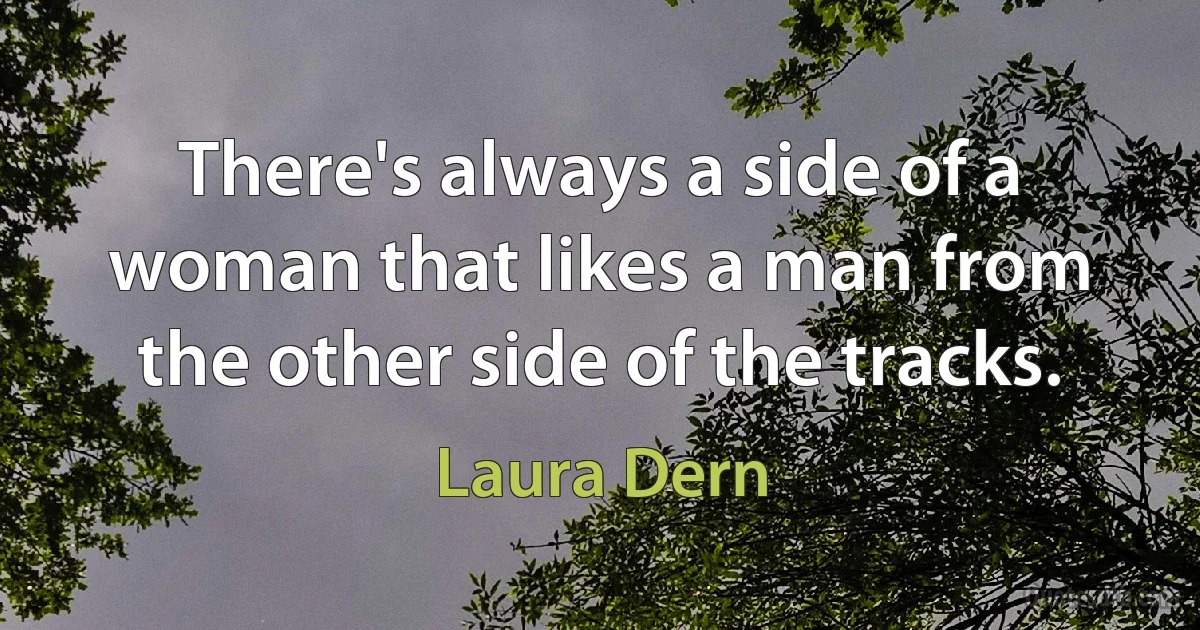 There's always a side of a woman that likes a man from the other side of the tracks. (Laura Dern)