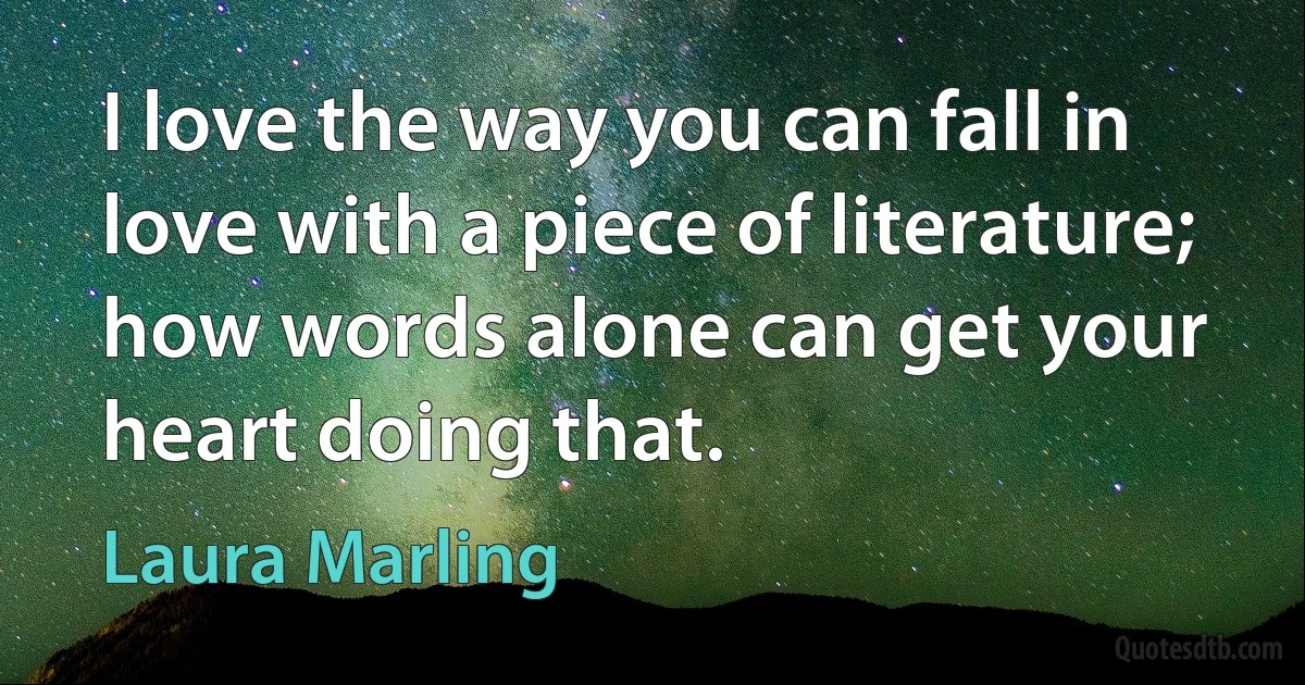 I love the way you can fall in love with a piece of literature; how words alone can get your heart doing that. (Laura Marling)