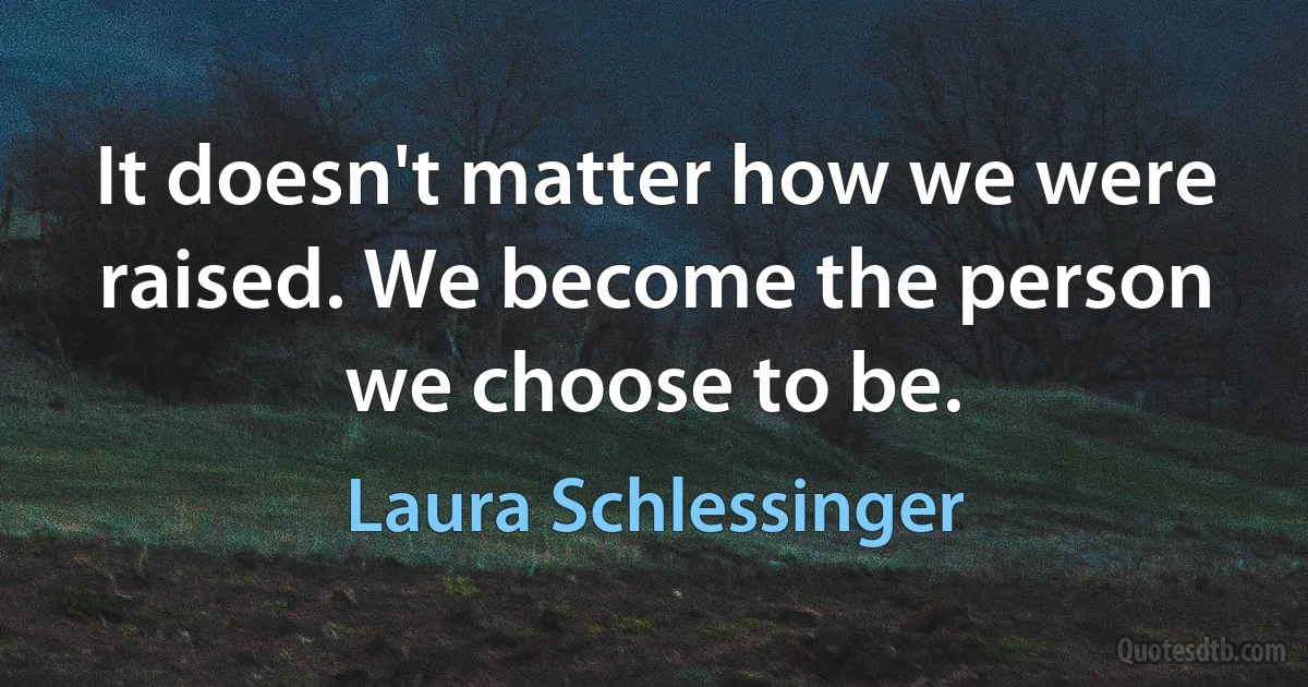 It doesn't matter how we were raised. We become the person we choose to be. (Laura Schlessinger)