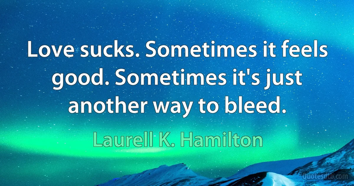 Love sucks. Sometimes it feels good. Sometimes it's just another way to bleed. (Laurell K. Hamilton)