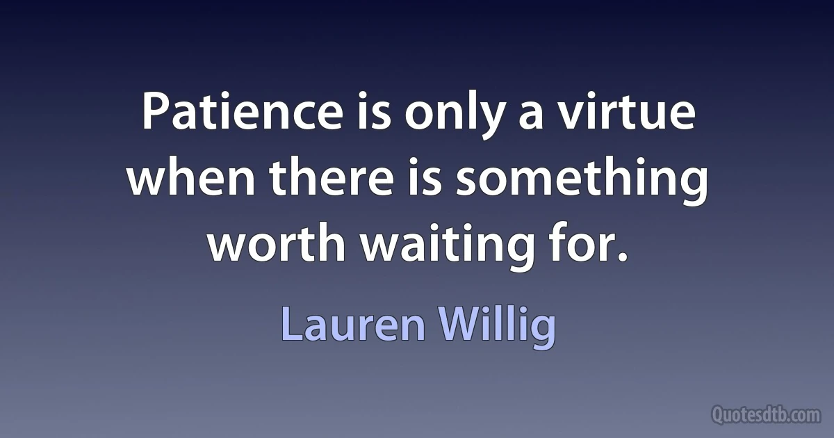 Patience is only a virtue when there is something worth waiting for. (Lauren Willig)