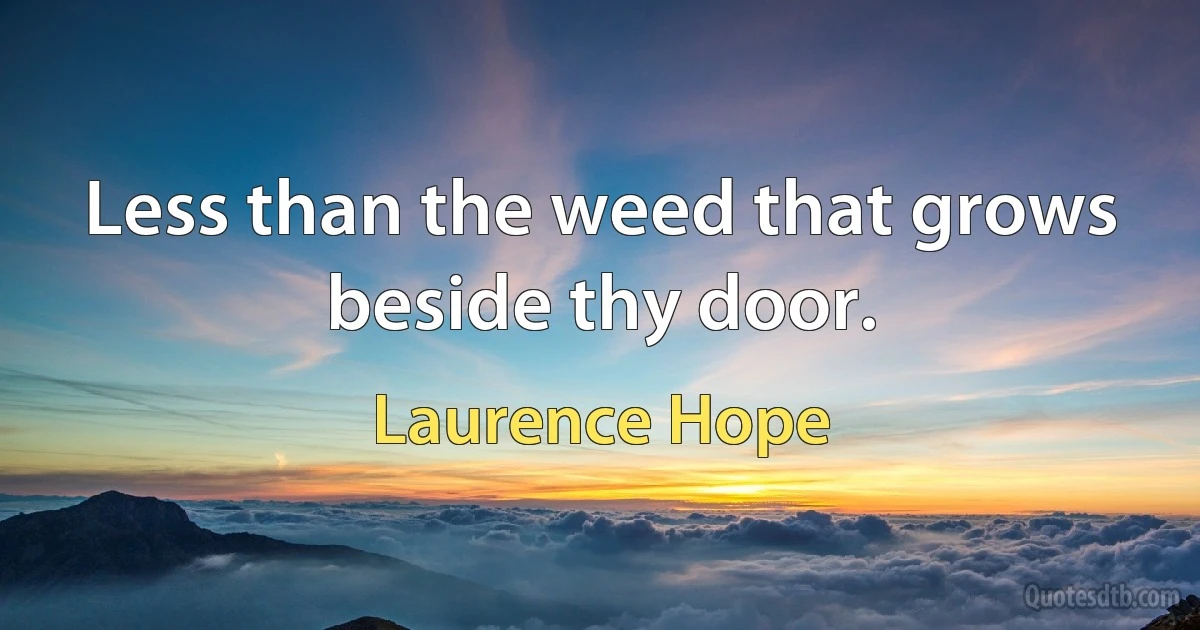 Less than the weed that grows beside thy door. (Laurence Hope)