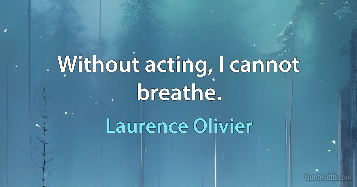 Without acting, I cannot breathe. (Laurence Olivier)