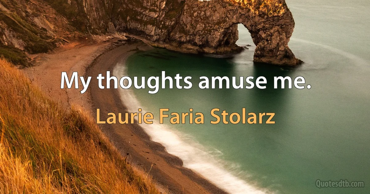 My thoughts amuse me. (Laurie Faria Stolarz)