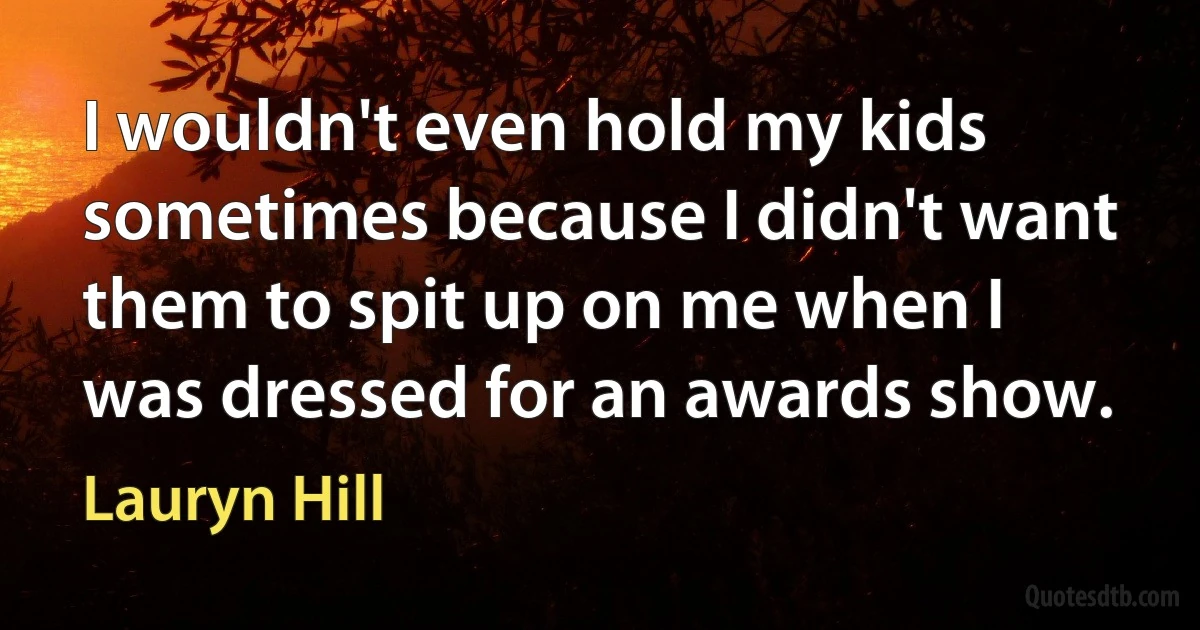 I wouldn't even hold my kids sometimes because I didn't want them to spit up on me when I was dressed for an awards show. (Lauryn Hill)