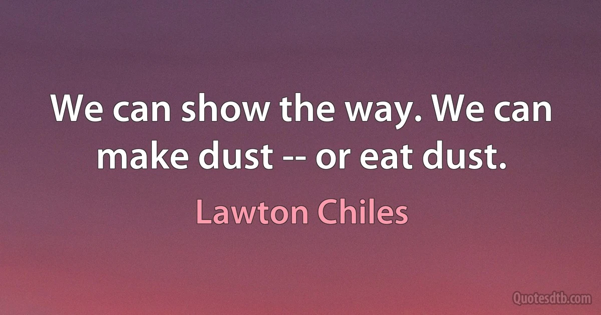 We can show the way. We can make dust -- or eat dust. (Lawton Chiles)