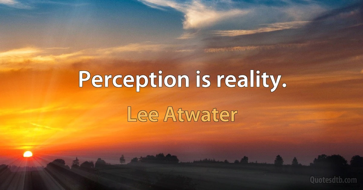 Perception is reality. (Lee Atwater)