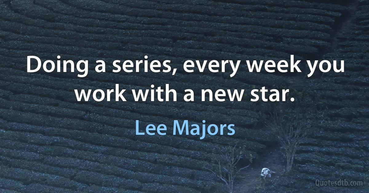 Doing a series, every week you work with a new star. (Lee Majors)