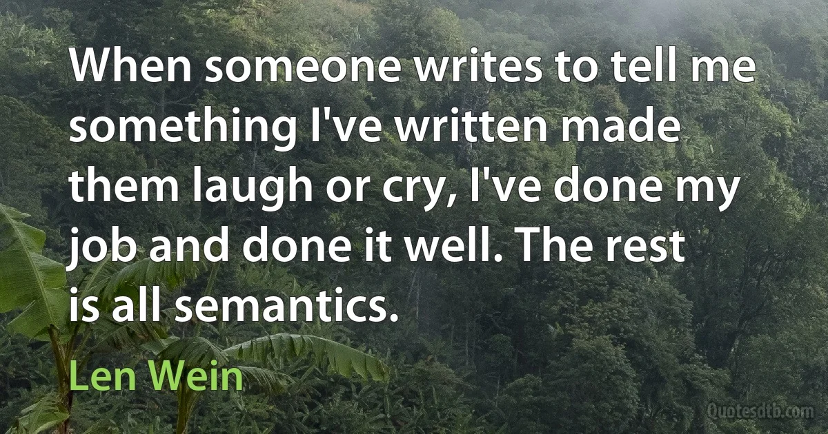 When someone writes to tell me something I've written made them laugh or cry, I've done my job and done it well. The rest is all semantics. (Len Wein)