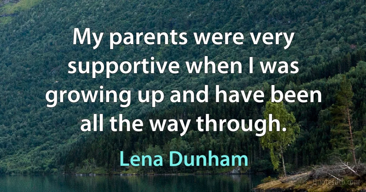 My parents were very supportive when I was growing up and have been all the way through. (Lena Dunham)