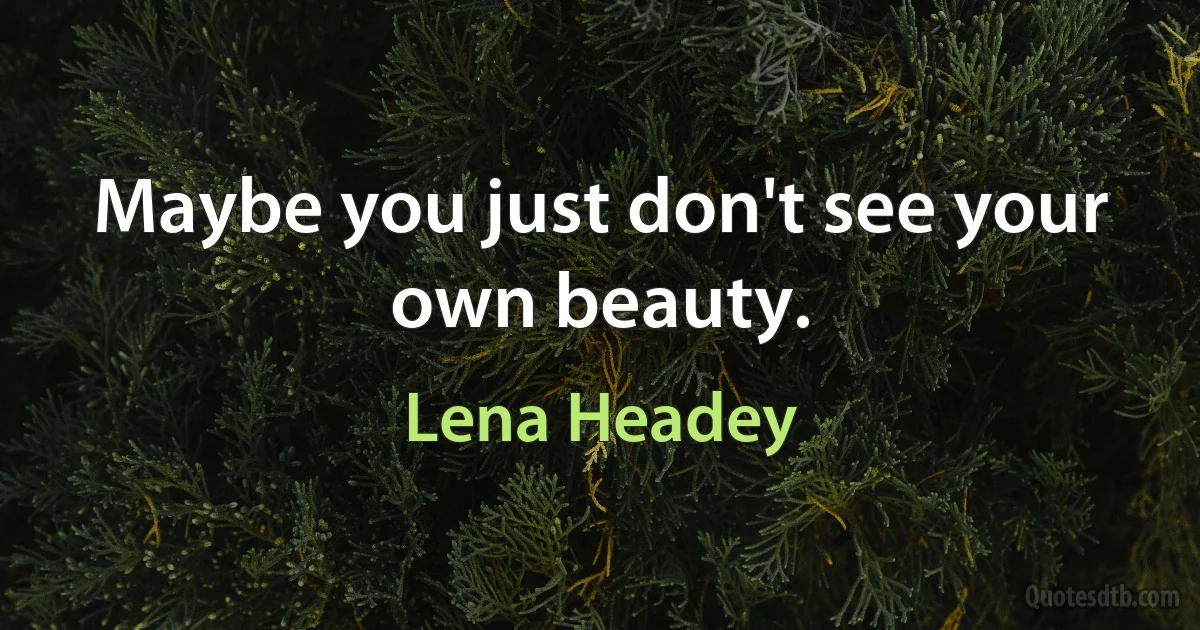 Maybe you just don't see your own beauty. (Lena Headey)