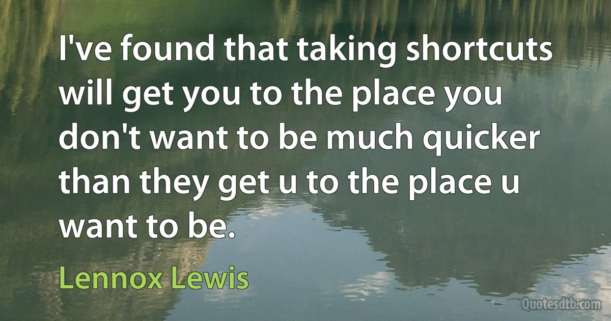 I've found that taking shortcuts will get you to the place you don't want to be much quicker than they get u to the place u want to be. (Lennox Lewis)