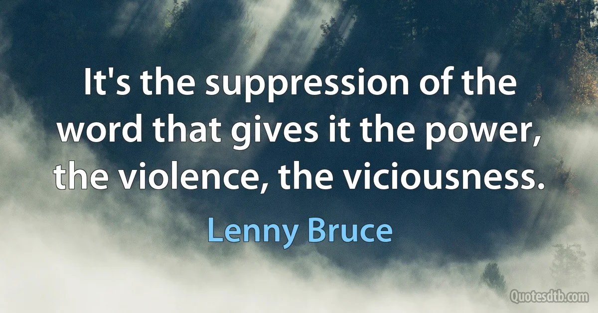 It's the suppression of the word that gives it the power, the violence, the viciousness. (Lenny Bruce)