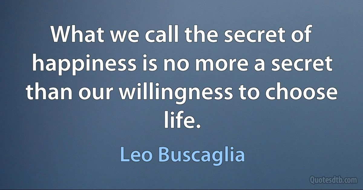 What we call the secret of happiness is no more a secret than our willingness to choose life. (Leo Buscaglia)