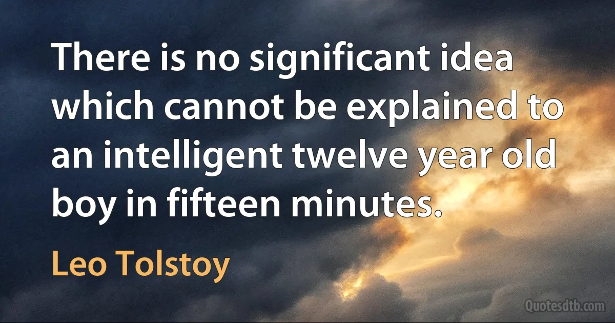 There is no significant idea which cannot be explained to an intelligent twelve year old boy in fifteen minutes. (Leo Tolstoy)