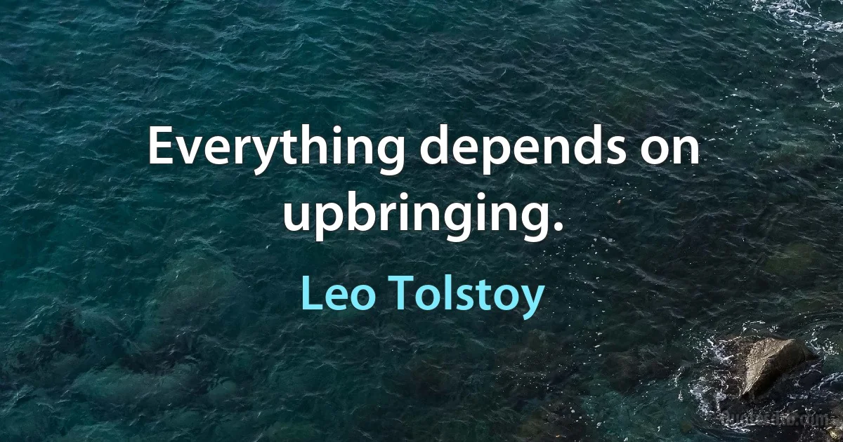 Everything depends on upbringing. (Leo Tolstoy)