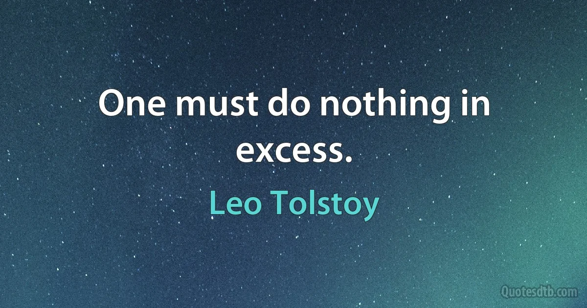 One must do nothing in excess. (Leo Tolstoy)