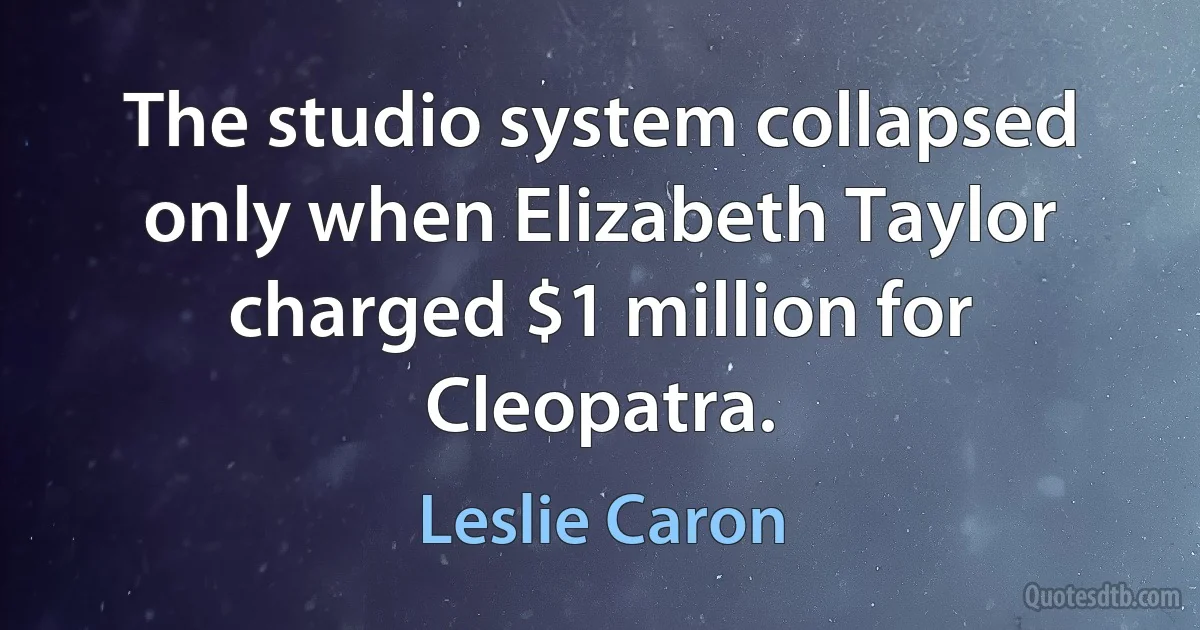 The studio system collapsed only when Elizabeth Taylor charged $1 million for Cleopatra. (Leslie Caron)